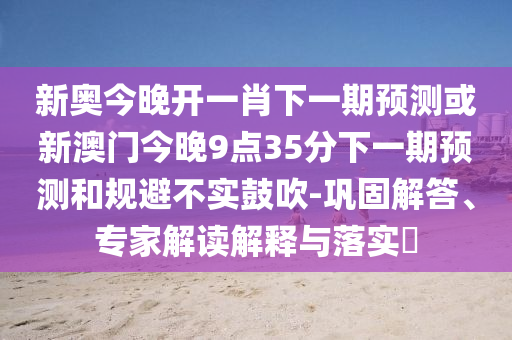 新奧今晚開一肖下一期預測或新澳門今晚9點35分下一期預測和規避不實鼓吹-鞏固解答、專家解讀解釋與落實?